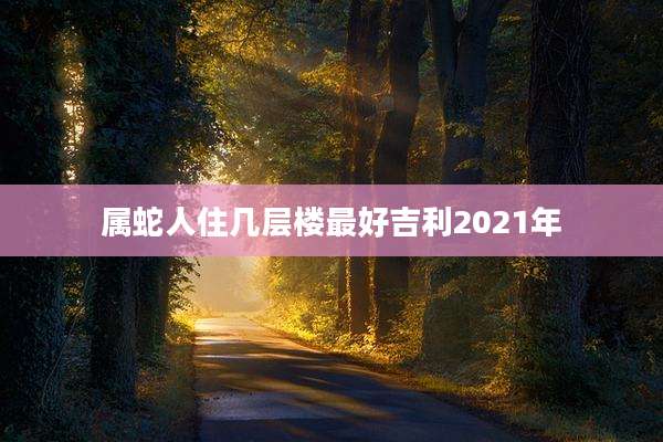 属蛇人住几层楼最好吉利2021年