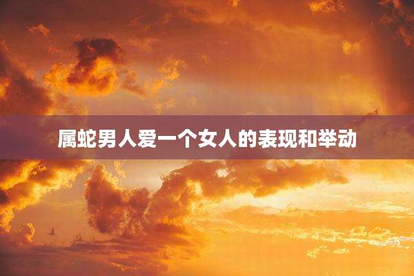 属蛇男人爱一个女人的表现和举动