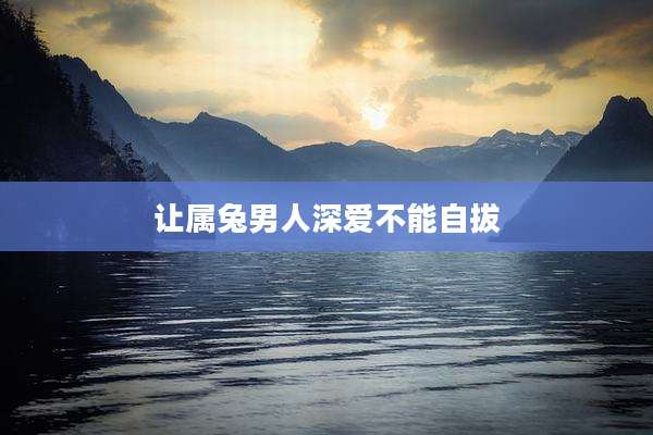 让属兔男人深爱不能自拔