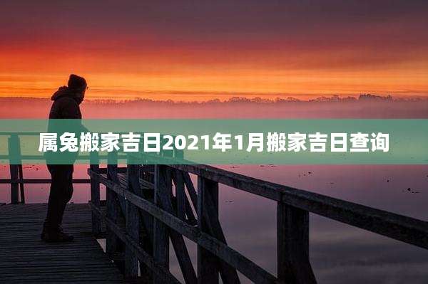 属兔搬家吉日2021年1月搬家吉日查询
