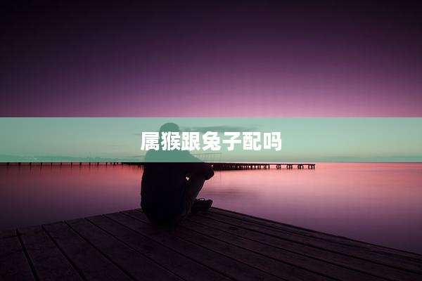 属猴跟兔子配吗