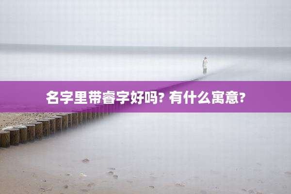 名字里带睿字好吗? 有什么寓意?