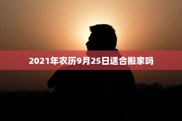2021年农历9月25日适合搬家吗