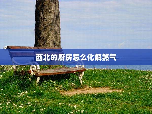 西北的厨房怎么化解煞气