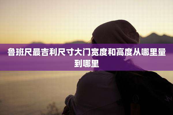 鲁班尺最吉利尺寸大门宽度和高度从哪里量到哪里