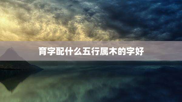 育字配什么五行属木的字好