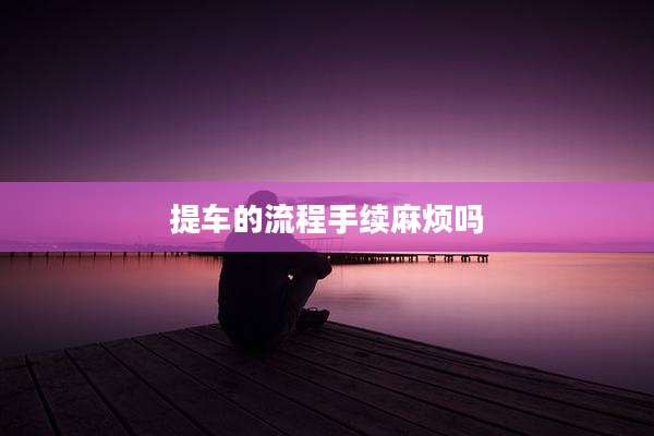 提车的流程手续麻烦吗