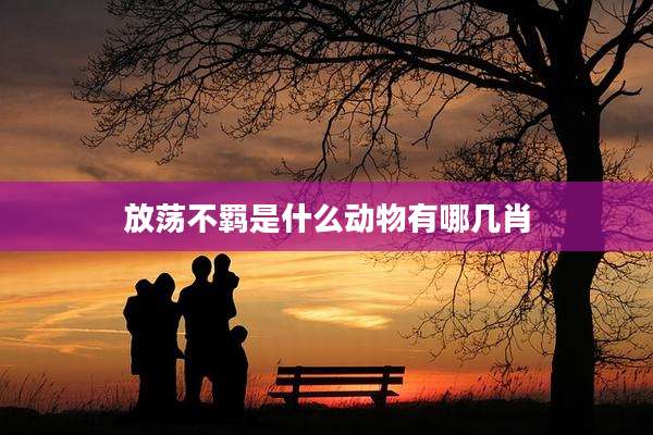 放荡不羁是什么动物有哪几肖