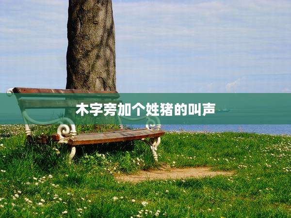 木字旁加个姓猪的叫声