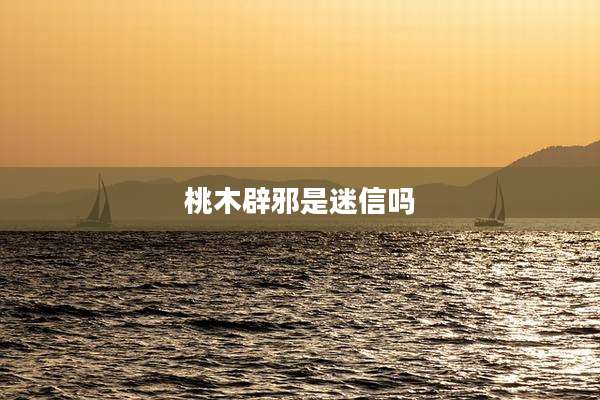 桃木辟邪是迷信吗