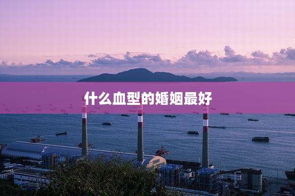 什么血型的婚姻最好