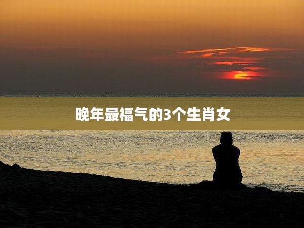 晚年最福气的3个生肖女