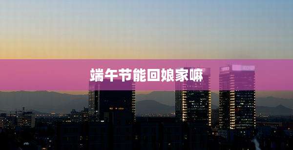端午节能回娘家嘛