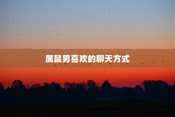 属鼠男喜欢的聊天方式