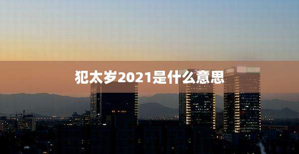 犯太岁2021是什么意思