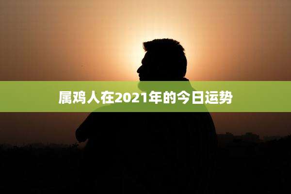 属鸡人在2021年的今日运势