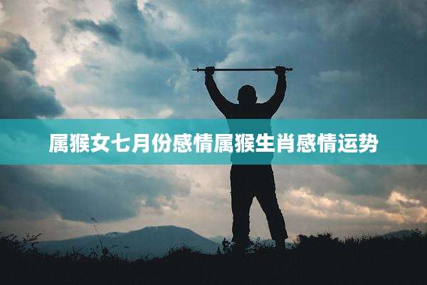 属猴女七月份感情属猴生肖感情运势