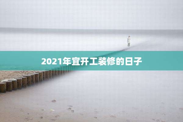 2021年宜开工装修的日子