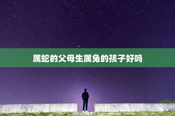 属蛇的父母生属兔的孩子好吗