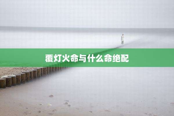 覆灯火命与什么命绝配