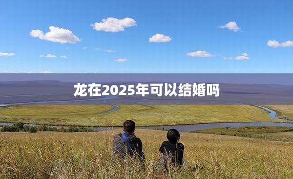 龙在2025年可以结婚吗