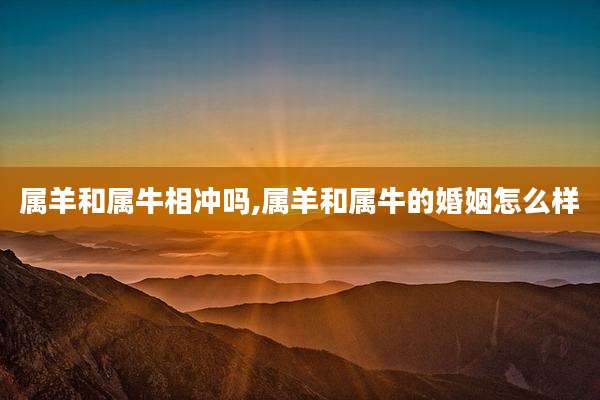 属羊和属牛相冲吗,属羊和属牛的婚姻怎么样