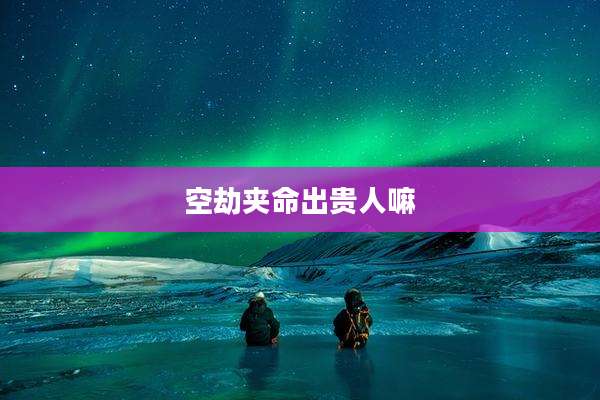 空劫夹命出贵人嘛