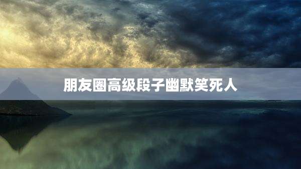 朋友圈高级段子幽默笑死人