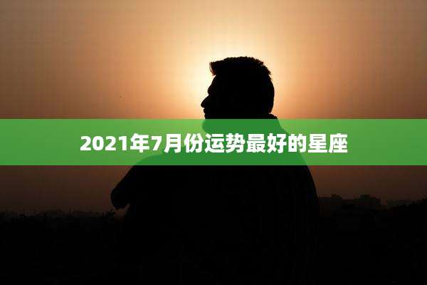 2021年7月份运势最好的星座