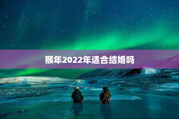 猴年2022年适合结婚吗
