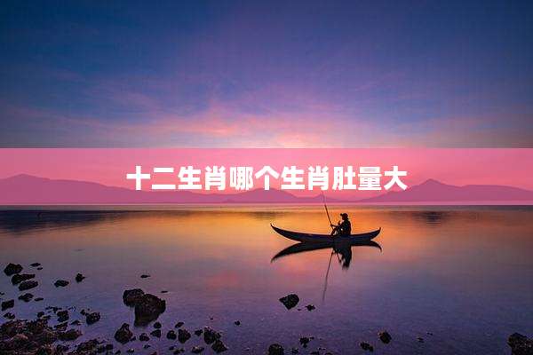 十二生肖哪个生肖肚量大
