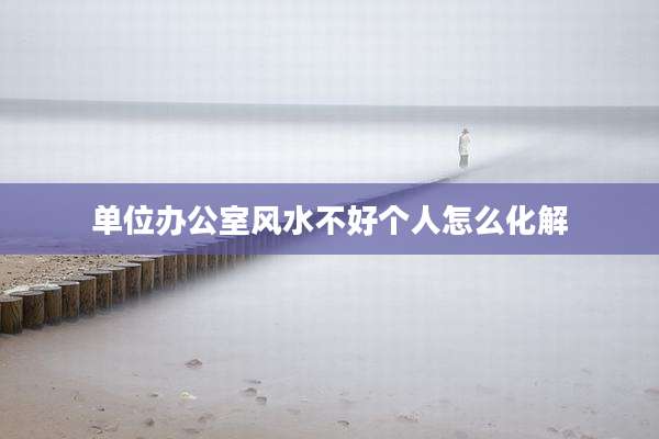 单位办公室风水不好个人怎么化解