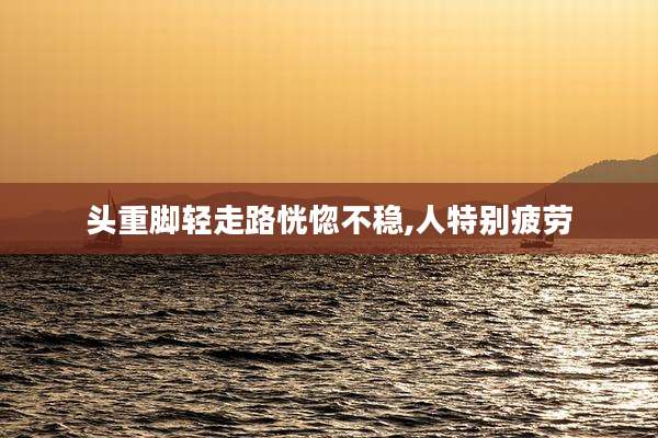 头重脚轻走路恍惚不稳,人特别疲劳