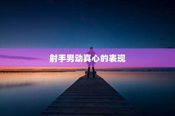 射手男动真心的表现