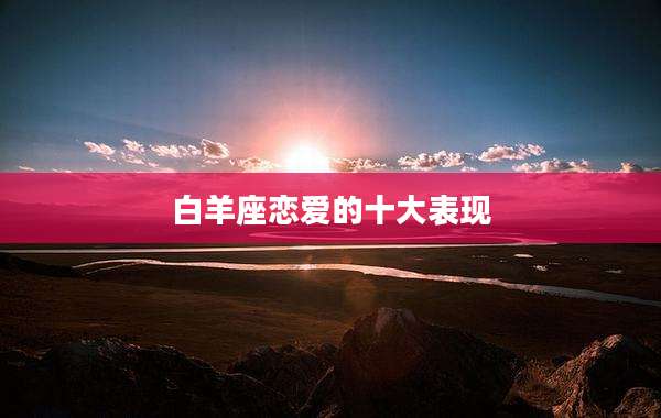 白羊座恋爱的十大表现