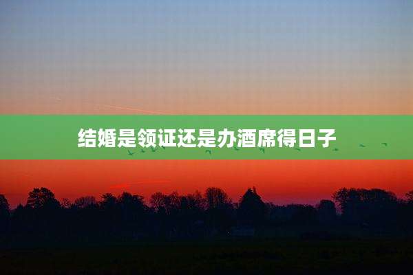 结婚是领证还是办酒席得日子