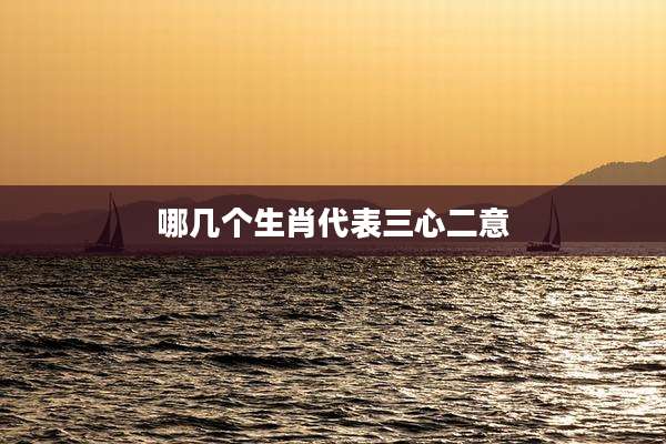 哪几个生肖代表三心二意