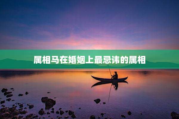 属相马在婚姻上最忌讳的属相