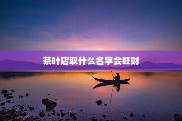 茶叶店取什么名字会旺财