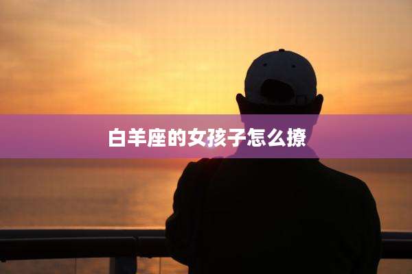 白羊座的女孩子怎么撩