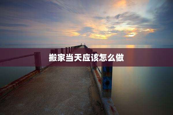 搬家当天应该怎么做
