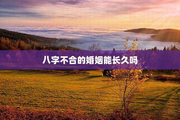 八字不合的婚姻能长久吗