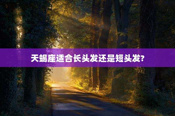 天蝎座适合长头发还是短头发?