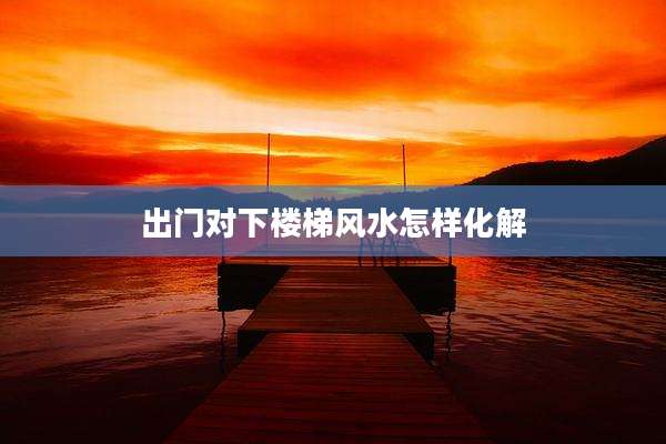 出门对下楼梯风水怎样化解