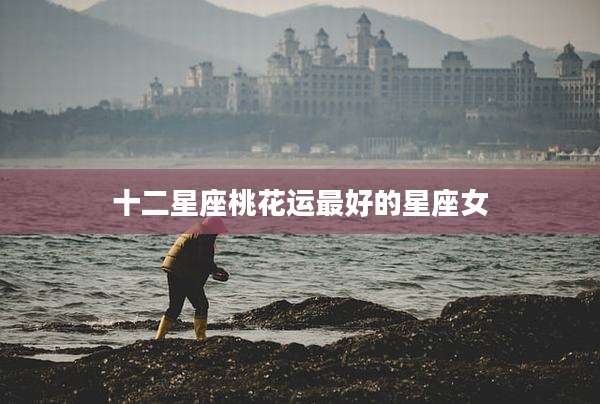 十二星座桃花运最好的星座女