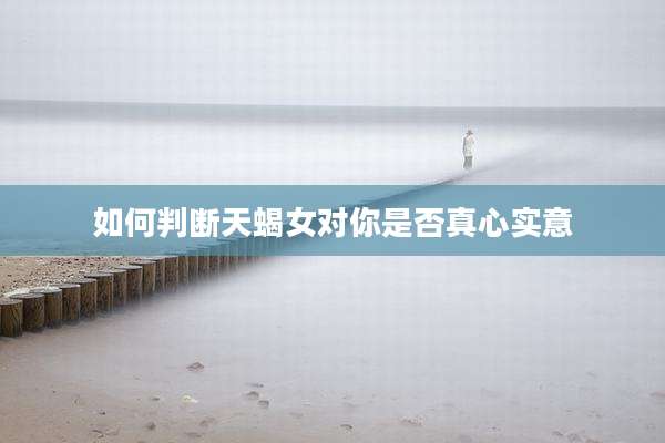 如何判断天蝎女对你是否真心实意