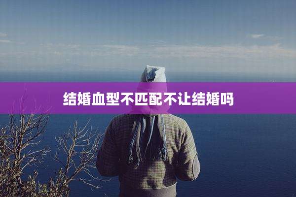 结婚血型不匹配不让结婚吗