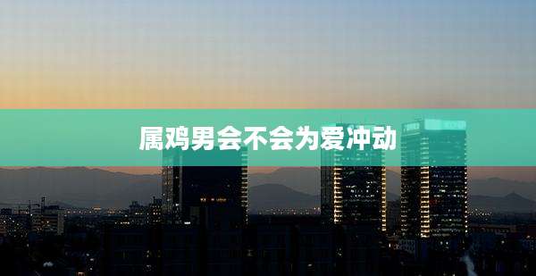 属鸡男会不会为爱冲动