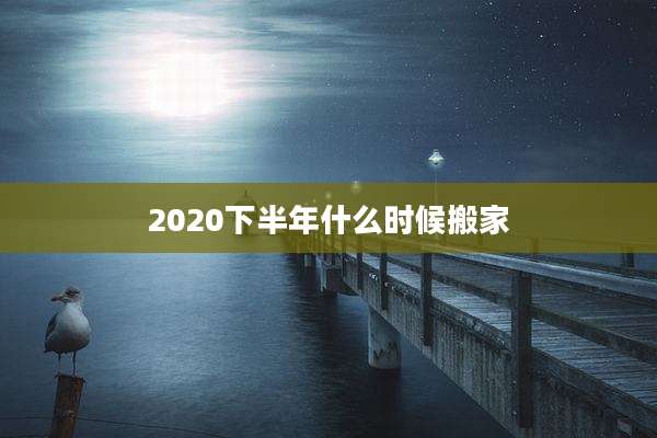 2020下半年什么时候搬家