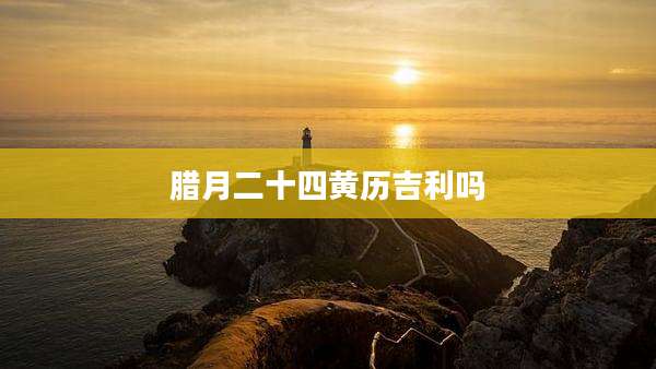 腊月二十四黄历吉利吗